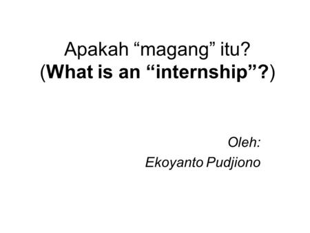 Apakah “magang” itu? (What is an “internship”?) Oleh: Ekoyanto Pudjiono.