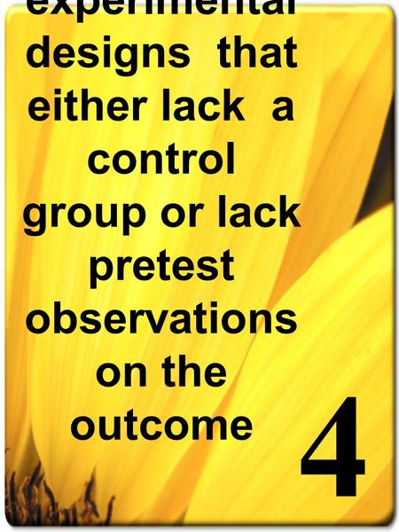 4 Quasi-experimental designs that either lack a control group or lack pretest observations on the outcome.