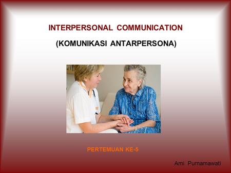 INTERPERSONAL COMMUNICATION (KOMUNIKASI ANTARPERSONA) PERTEMUAN KE-5 Ami Purnamawati.