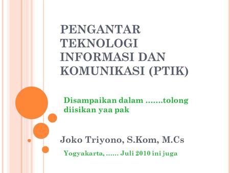 PENGANTAR TEKNOLOGI INFORMASI DAN KOMUNIKASI (PTIK) Joko Triyono, S.Kom, M.Cs Disampaikan dalam …….tolong diisikan yaa pak Yogyakarta, …… Juli 2010 ini.