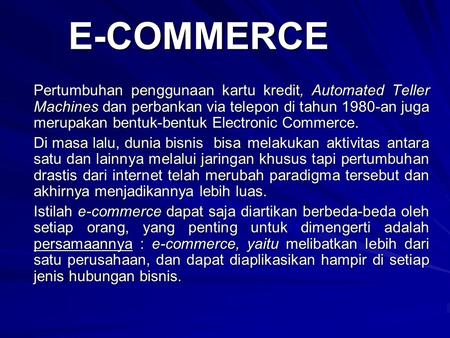 E-COMMERCE Pertumbuhan penggunaan kartu kredit, Automated Teller Machines dan perbankan via telepon di tahun 1980-an juga merupakan bentuk-bentuk Electronic.