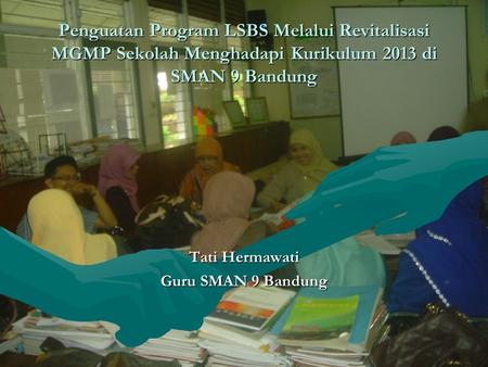 Penguatan Program LSBS Melalui Revitalisasi MGMP Sekolah Menghadapi Kurikulum 2013 di SMAN 9 Bandung Tati Hermawati Guru SMAN 9 Bandung.