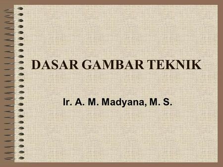 DASAR GAMBAR TEKNIK Ir. A. M. Madyana, M. S..