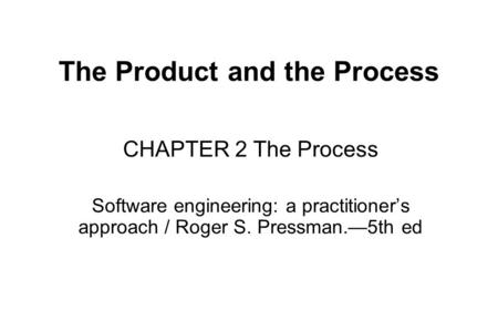 The Product and the Process CHAPTER 2 The Process Software engineering: a practitioner’s approach / Roger S. Pressman.—5th ed.