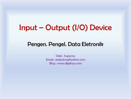 Oleh : Suparno   Blog :  Input – Output (I/O) Device Pengen. Pengel. Data Eletronik.