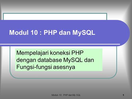 Modul 10 : PHP dan MySQL Mempelajari koneksi PHP dengan database MySQL dan Fungsi-fungsi asesnya Modul- 10: PHP dan My SQL.