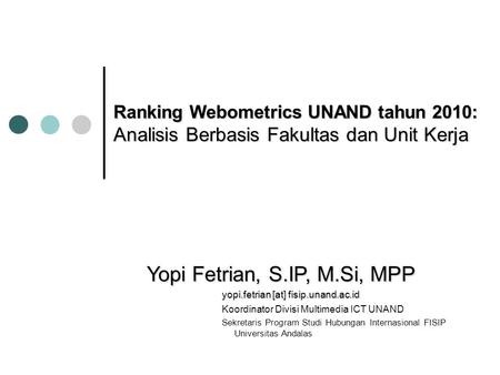 Ranking Webometrics UNAND tahun 2010: Analisis Berbasis Fakultas dan Unit Kerja Yopi Fetrian, S.IP, M.Si, MPP yopi.fetrian [at] fisip.unand.ac.id Koordinator.