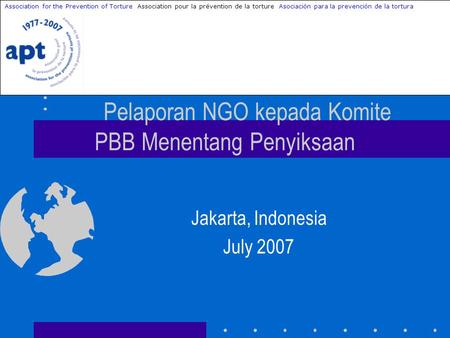 Pelaporan NGO kepada Komite PBB Menentang Penyiksaan Jakarta, Indonesia July 2007 Association for the Prevention of Torture Association pour la prévention.