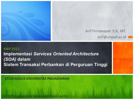 Arif Firmansyah S.Si, MT. arif@unpad.ac.id KNIP 2011 Implementasi Services Oriented Architecture (SOA) dalam Sistem Transaksi Perbankan di Perguruan Tinggi.