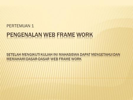 PERTEMUAN 1 PENGENALAN WEB FRAME WORK Setelah mengikuti kuliah ini mahasiswa dapat mengetahui dan memahami dasar-dasar web frame work.