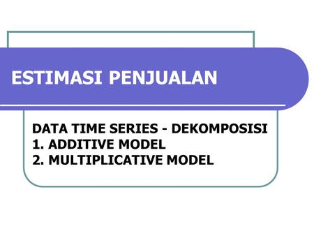 ESTIMASI PENJUALAN DATA TIME SERIES - DEKOMPOSISI 1. ADDITIVE MODEL 2. MULTIPLICATIVE MODEL.