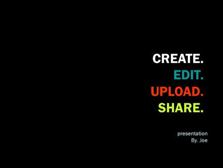 CREATE. EDIT. UPLOAD. SHARE. presentation By. Joe.