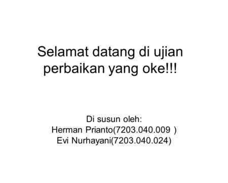 Selamat datang di ujian perbaikan yang oke!!! Di susun oleh: Herman Prianto(7203.040.009 ) Evi Nurhayani(7203.040.024)