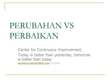 PERUBAHAN VS PERBAIKAN Center for Continuous Improvement, Today is better than yesterday, tomorrow is better than today