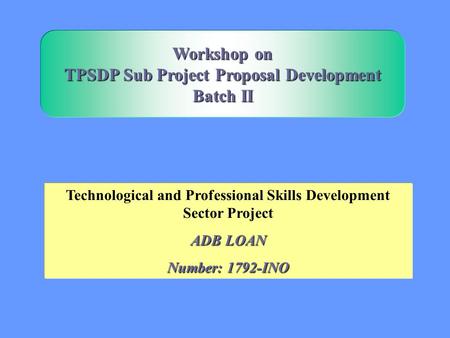 Technological and Professional Skills Development Sector Project ADB LOAN Number: 1792-INO Workshop on TPSDP Sub Project Proposal Development Batch II.