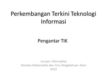 Perkembangan Terkini Teknologi Informasi Jurusan Informatika Fakultas Matematika dan Ilmu Pengetahuan Alam 2012 Pengantar TIK.