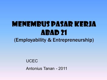 MENEMBUS PASAR KERJA ABAD 21 (Employability & Entrepreneurship) UCEC Antonius Tanan - 2011.