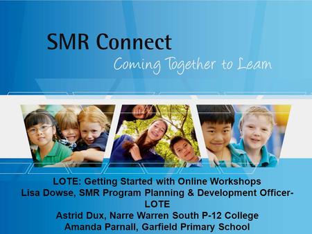 LOTE: Getting Started with Online Workshops Lisa Dowse, SMR Program Planning & Development Officer- LOTE Astrid Dux, Narre Warren South P-12 College Amanda.