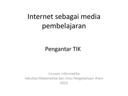 Internet sebagai media pembelajaran Jurusan Informatika Fakultas Matematika dan Ilmu Pengetahuan Alam 2012 Pengantar TIK.