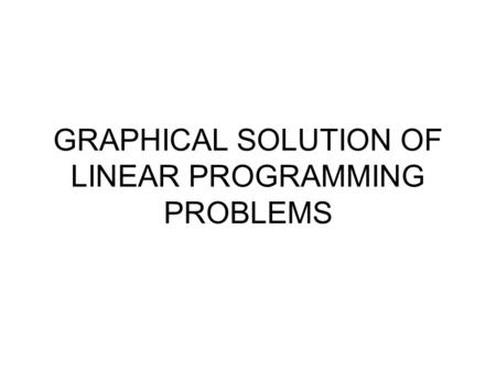 GRAPHICAL SOLUTION OF LINEAR PROGRAMMING PROBLEMS