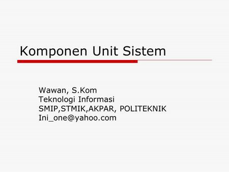 Komponen Unit Sistem Wawan, S.Kom Teknologi Informasi SMIP,STMIK,AKPAR, POLITEKNIK