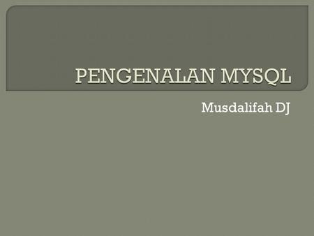 PENGENALAN MYSQL Musdalifah DJ.