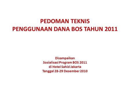 PEDOMAN TEKNIS PENGGUNAAN DANA BOS TAHUN 2011 Disampaikan Sosialisasi Program BOS 2011 di Hotel Sahid Jakarta Tanggal 28-29 Desember 2010.