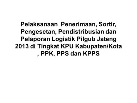 Pelaksanaan Penerimaan, Sortir, Pengesetan, Pendistribusian dan Pelaporan Logistik Pilgub Jateng 2013 di Tingkat KPU Kabupaten/Kota , PPK, PPS dan KPPS.