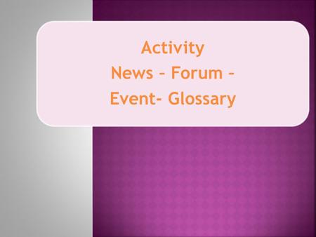 Activity News – Forum – Event- Glossary.  Membuat Berita /Pengumuman  Membuat Forum  Membuat Daftar Istilah  Membuat Kegiatan Tujuan Sesi.