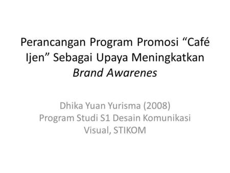 Perancangan Program Promosi “Café Ijen” Sebagai Upaya Meningkatkan Brand Awarenes Dhika Yuan Yurisma (2008) Program Studi S1 Desain Komunikasi Visual,