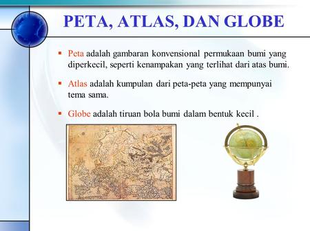 PETA, ATLAS, DAN GLOBE Peta adalah gambaran konvensional permukaan bumi yang diperkecil, seperti kenampakan yang terlihat dari atas bumi. Atlas adalah.