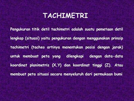 TACHIMETRI Pengukuran titik detil tachimetri adalah suatu pemetaan detil lengkap (situasi) yaitu pengukuran dengan menggunakan prinsip tachimetri (tacheo.