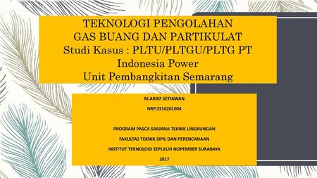 TEKNOLOGI PENGOLAHAN GAS BUANG DAN PARTIKULAT Studi Kasus : PLTU/PLTGU/PLTG PT Indonesia Power Unit Pembangkitan Semarang M.ARIEF SETIAWAN NRP.3316201004.