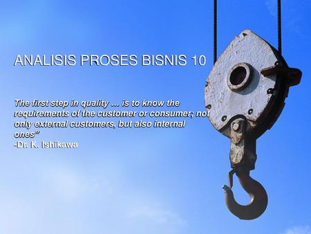ANALISIS PROSES BISNIS 10 The first step in quality … is to know the requirements of the customer or consumer; not only external customers, but also.