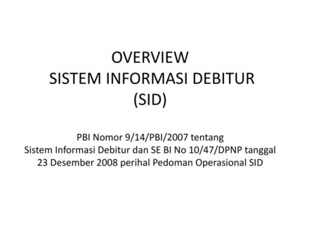 OVERVIEW SISTEM INFORMASI DEBITUR (SID) PBI Nomor 9/14/PBI/2007 tentang Sistem Informasi Debitur dan SE BI No 10/47/DPNP tanggal 23 Desember 2008 perihal.