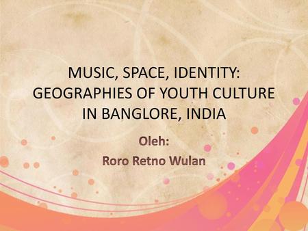 MUSIC, SPACE, IDENTITY: GEOGRAPHIES OF YOUTH CULTURE IN BANGLORE, INDIA Oleh: Roro Retno Wulan.