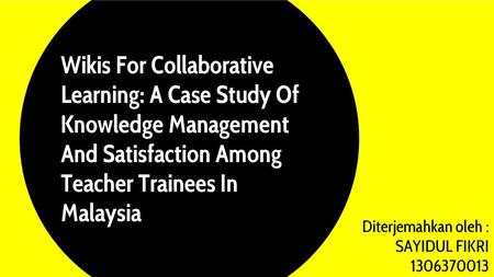 Wikis For Collaborative Learning: A Case Study Of Knowledge Management And Satisfaction Among Teacher Trainees In Malaysia Diterjemahkan oleh : SAYIDUL.