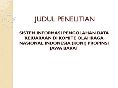 JUDUL PENELITIAN SISTEM INFORMASI PENGOLAHAN DATA KEJUARAAN DI KOMITE OLAHRAGA NASIONAL INDONESIA (KONI) PROPINSI JAWA BARAT.