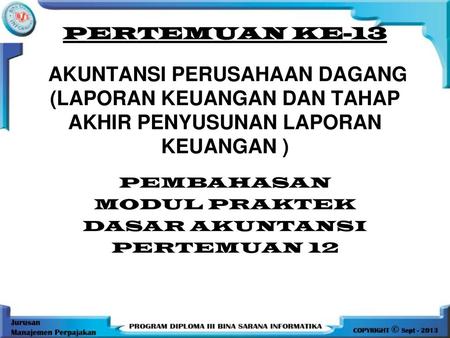 PERTEMUAN KE-13 AKUNTANSI PERUSAHAAN DAGANG (LAPORAN KEUANGAN DAN TAHAP AKHIR PENYUSUNAN LAPORAN KEUANGAN ) PEMBAHASAN MODUL PRAKTEK DASAR AKUNTANSI.