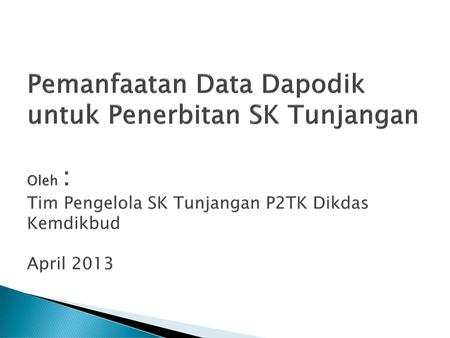 Pemanfaatan Data Dapodik untuk Penerbitan SK Tunjangan Oleh : Tim Pengelola SK Tunjangan P2TK Dikdas Kemdikbud April 2013.