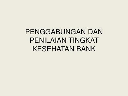 PENGGABUNGAN DAN PENILAIAN TINGKAT KESEHATAN BANK