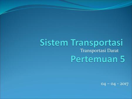 Sistem Transportasi Pertemuan 5 Transportasi Darat 04 – 04 - 2017.