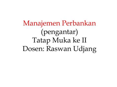 Manajemen Perbankan (pengantar) Tatap Muka ke II Dosen: Raswan Udjang