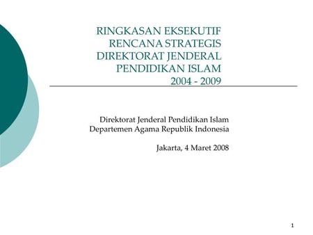 RINGKASAN EKSEKUTIF RENCANA STRATEGIS DIREKTORAT JENDERAL PENDIDIKAN ISLAM 2004 - 2009 Departemen Agama Republik Indonesia Jakarta, 4 Maret 2008.