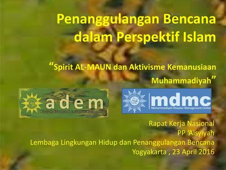 Penanggulangan Bencana dalam Perspektif Islam “Spirit AL-MAUN dan Aktivisme Kemanusiaan Muhammadiyah” Rapat Kerja Nasional PP ‘Aisyiyah Lembaga Lingkungan.