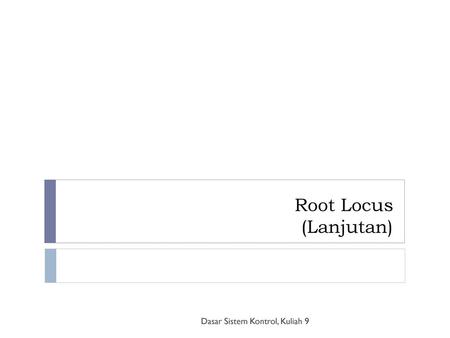 Root Locus (Lanjutan) Dasar Sistem Kontrol, Kuliah 9.