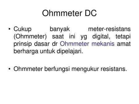 Ohmmeter DC Cukup banyak meter-resistans (Ohmmeter) saat ini yg digital, tetapi prinsip dasar dr Ohmmeter mekanis amat berharga untuk dipelajari. Ohmmeter.