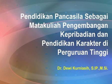 Pendidikan Pancasila Sebagai Matakuliah Pengembangan Kepribadian dan Pendidikan Karakter di Perguruan Tinggi Dr. Dewi Kurniasih, S.IP.,M.Si.