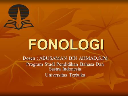 FONOLOGI Dosen : ABUSAMAN BIN AHMAD,S.Pd Program Studi Pendidikan Bahasa Dan Sastra Indonesia Universitas Terbuka.