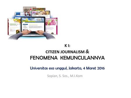 K I: Citizen journalism & fenomena KEMUNCULANNYA Universitas esa unggul, Jakarta, 4 Maret 2016 Sopian, S. Sos., M.I.Kom.